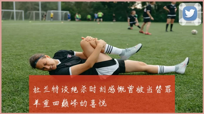 杜兰特谈绝杀时刻感慨曾被当替罪羊重回巅峰的喜悦