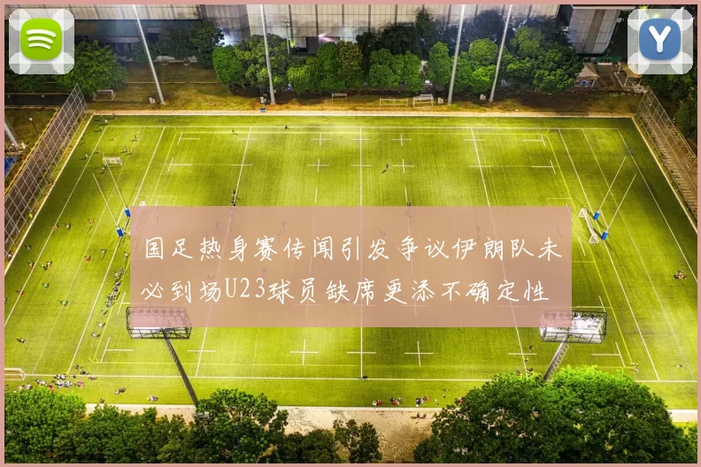 国足热身赛传闻引发争议伊朗队未必到场U23球员缺席更添不确定性