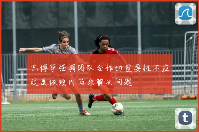 巴博萨强调团队合作的重要性不应过度依赖内马尔解决问题