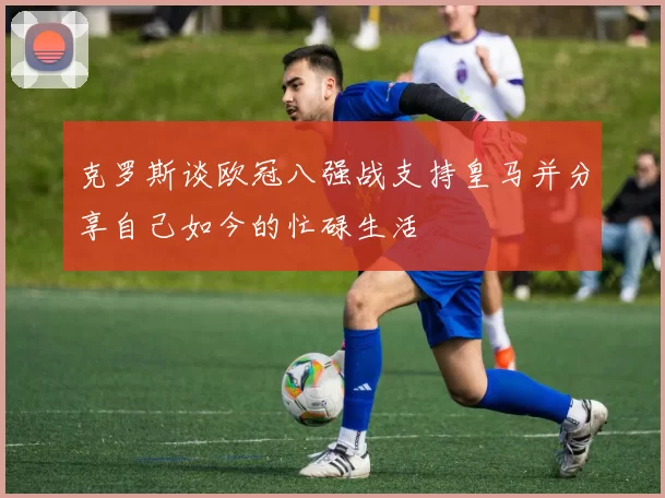 克罗斯谈欧冠八强战支持皇马并分享自己如今的忙碌生活