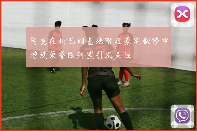 阿克在科巴姆基地附近豪宅翻修中增设荣誉陈列室引发关注