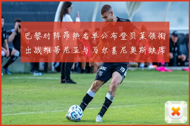 巴黎对阵昂热名单公布登贝莱领衔出战维蒂尼亚与马尔基尼奥斯缺席