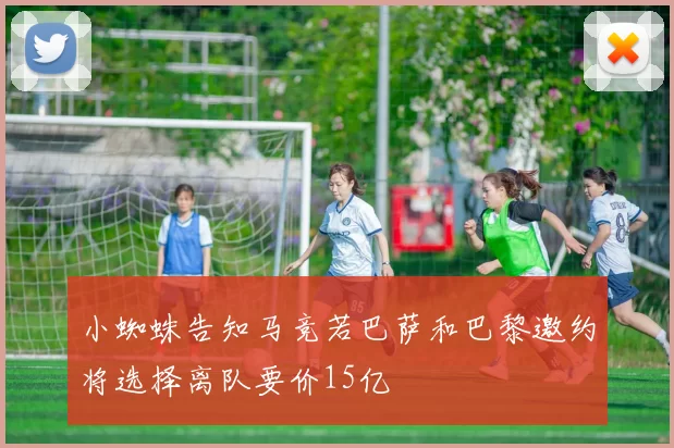 小蜘蛛告知马竞若巴萨和巴黎邀约将选择离队要价15亿