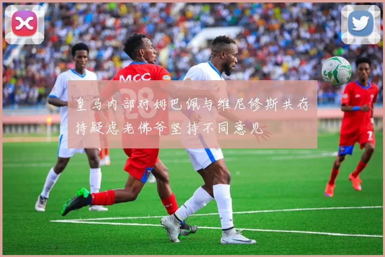 皇马内部对姆巴佩与维尼修斯共存持疑虑老佛爷坚持不同意见