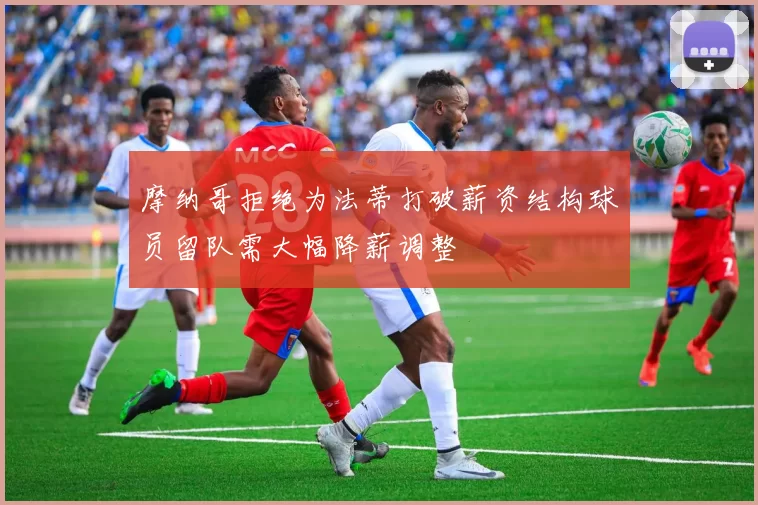 摩纳哥拒绝为法蒂打破薪资结构球员留队需大幅降薪调整